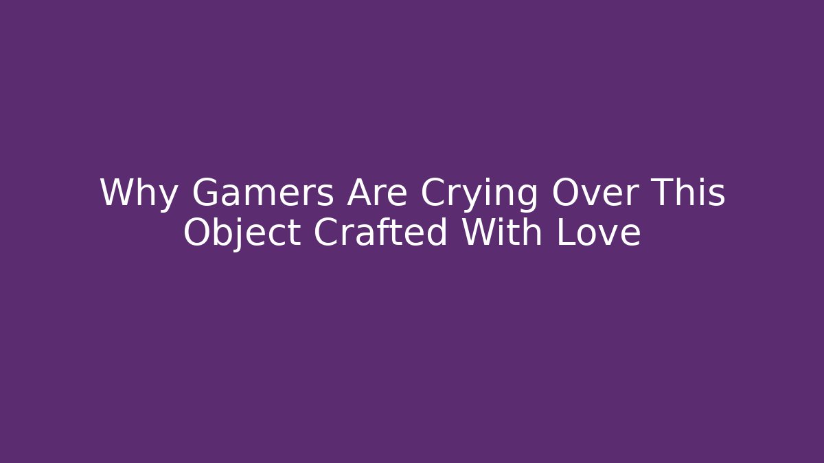 Why Gamers Are Crying Over This Object Crafted With Love - Smart Esu