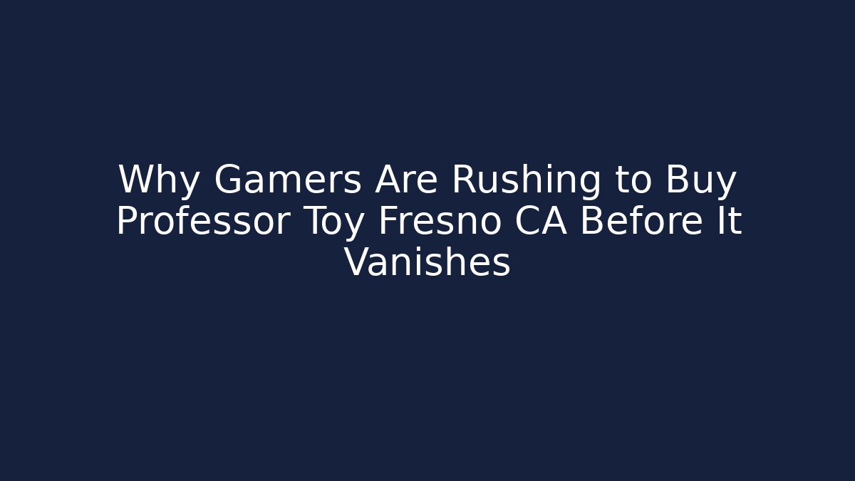 Why Gamers Are Rushing to Buy Professor Toy Fresno CA Before It Vanishes