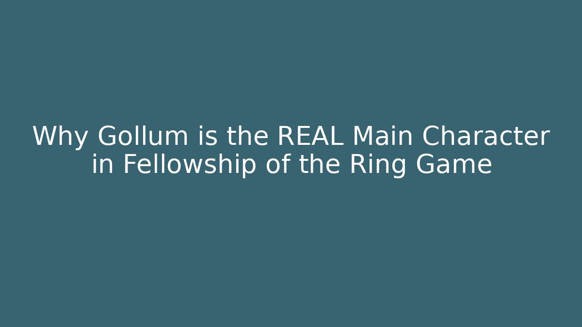 Why Gollum is the REAL Main Character in Fellowship of the Ring Game