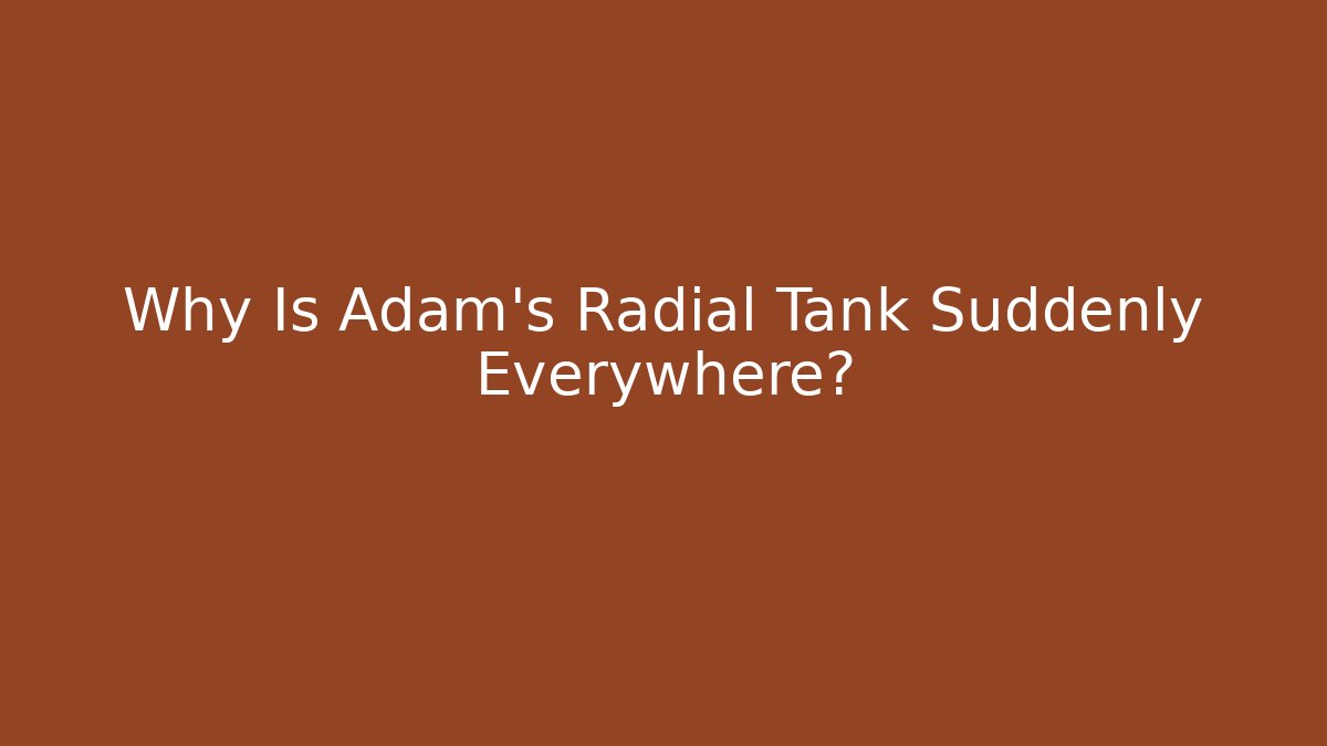 Why Is Adam's Radial Tank Suddenly Everywhere?