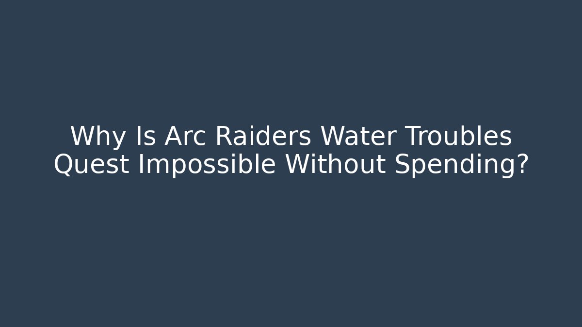 Why Is Arc Raiders Water Troubles Quest Impossible Without Spending?