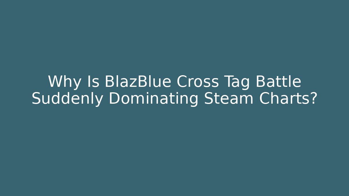 Why Is BlazBlue Cross Tag Battle Suddenly Dominating Steam Charts?