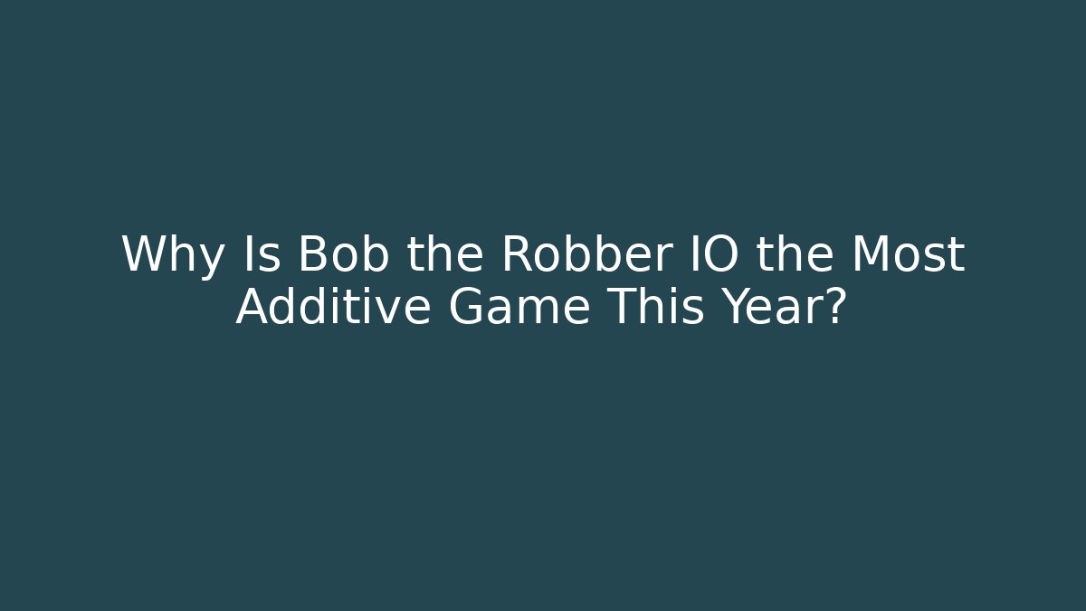 Why Is Bob the Robber IO the Most Additive Game This Year?