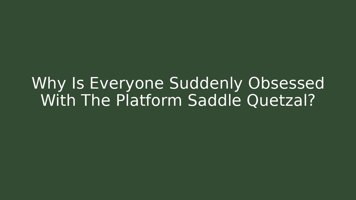 Why Is Everyone Suddenly Obsessed With The Platform Saddle Quetzal?