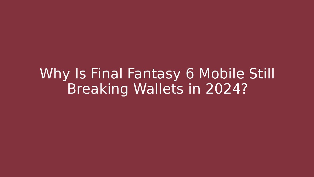 Why Is Final Fantasy 6 Mobile Still Breaking Wallets in 2024?