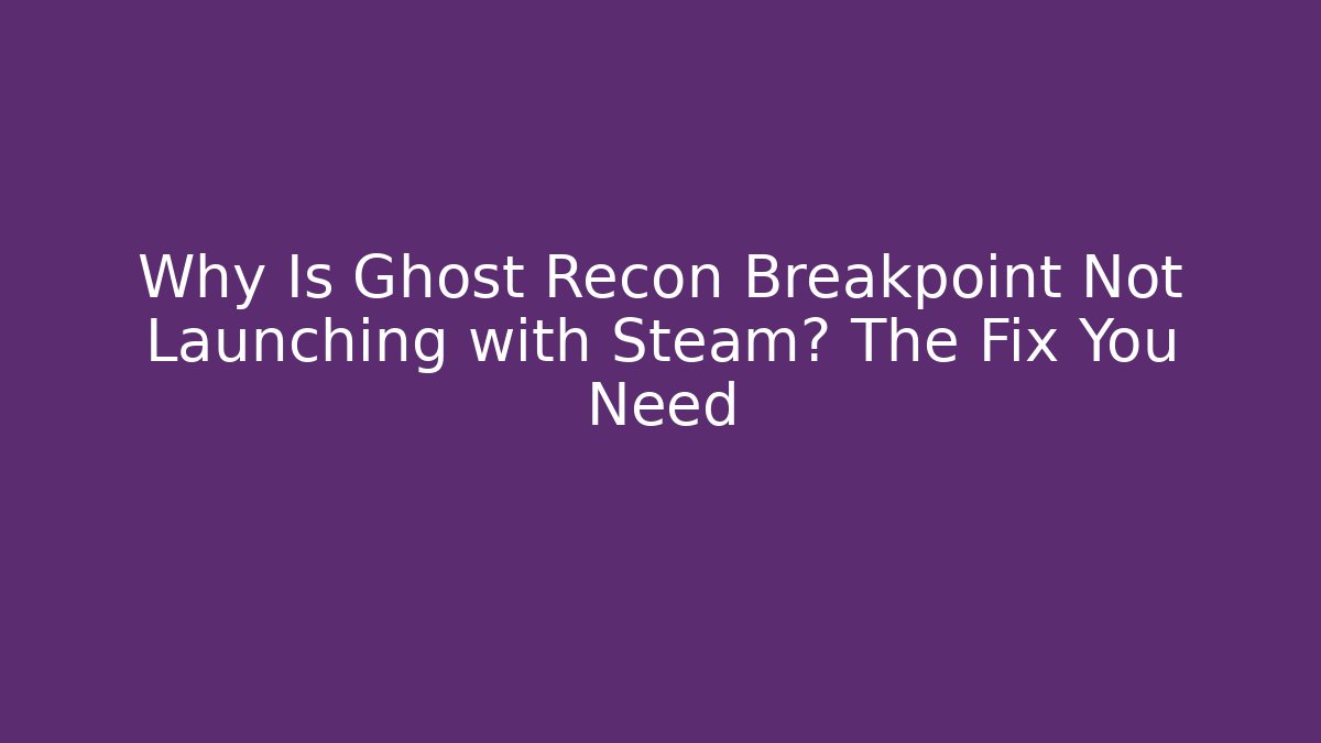 Why Is Ghost Recon Breakpoint Not Launching with Steam? The Fix You Need