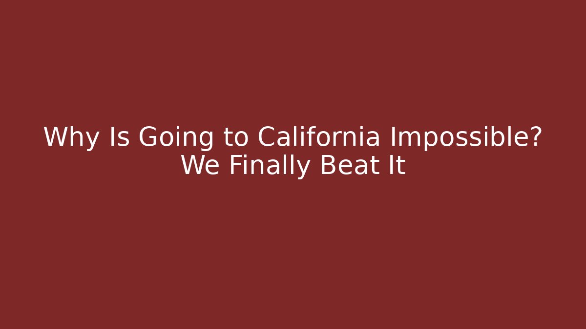 Why Is Going to California Impossible? We Finally Beat It