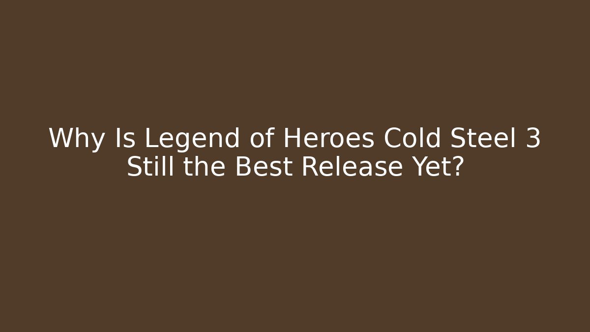 Why Is Legend of Heroes Cold Steel 3 Still the Best Release Yet?
