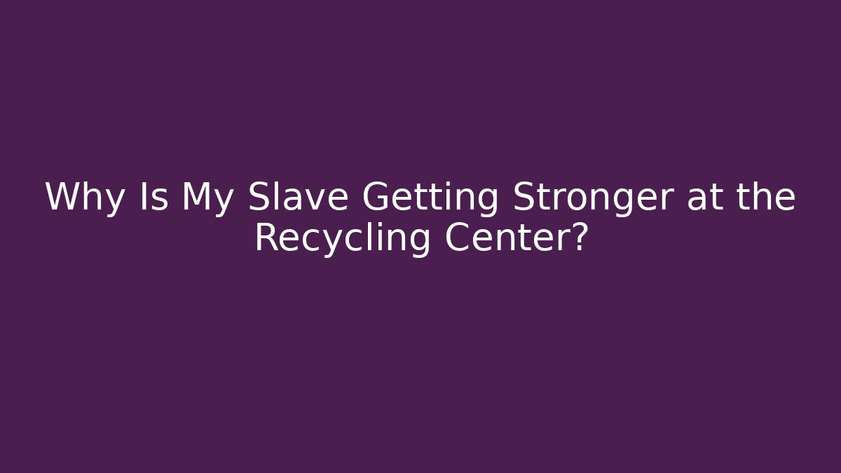 Why Is My Slave Getting Stronger at the Recycling Center?