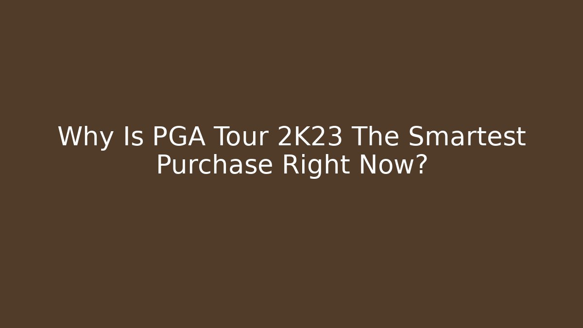 Why Is PGA Tour 2K23 The Smartest Purchase Right Now?