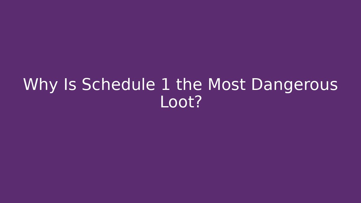 Why Is Schedule 1 the Most Dangerous Loot?