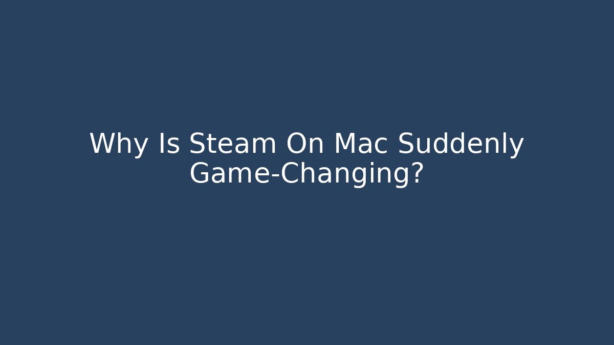 Why Is Steam On Mac Suddenly Game-Changing?