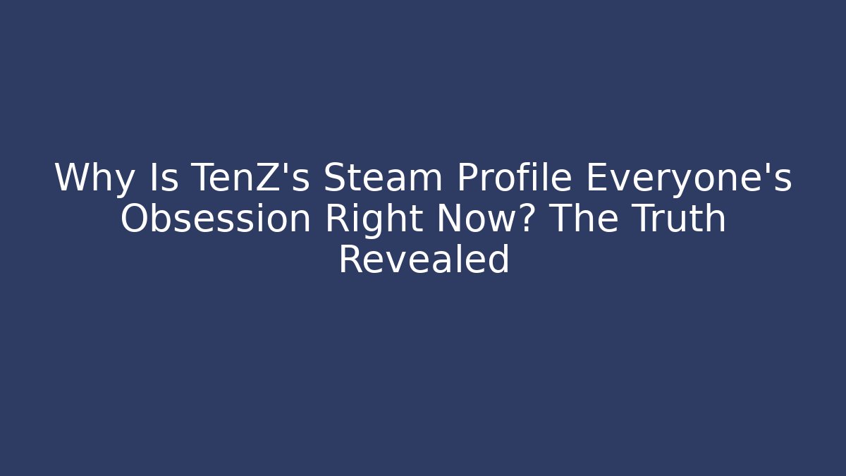 Why Is TenZ's Steam Profile Everyone's Obsession Right Now? The Truth Revealed