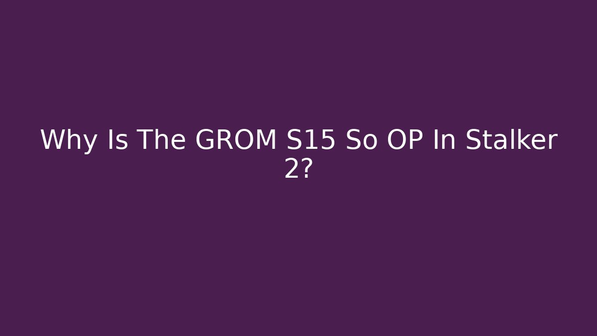 Why Is The GROM S15 So OP In Stalker 2?