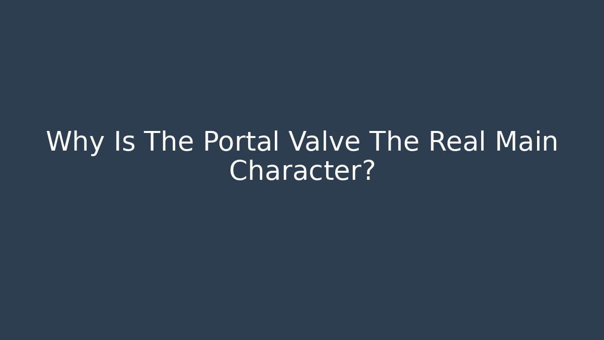 Why Is The Portal Valve The Real Main Character?