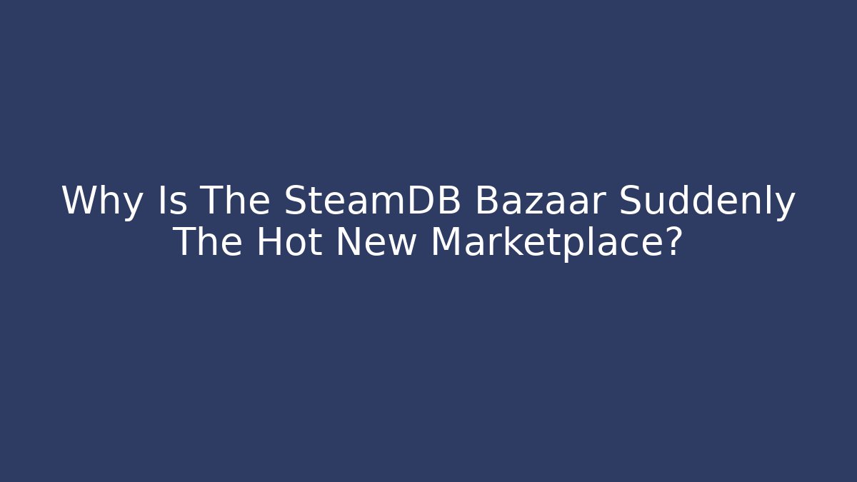 Why Is The SteamDB Bazaar Suddenly The Hot New Marketplace?