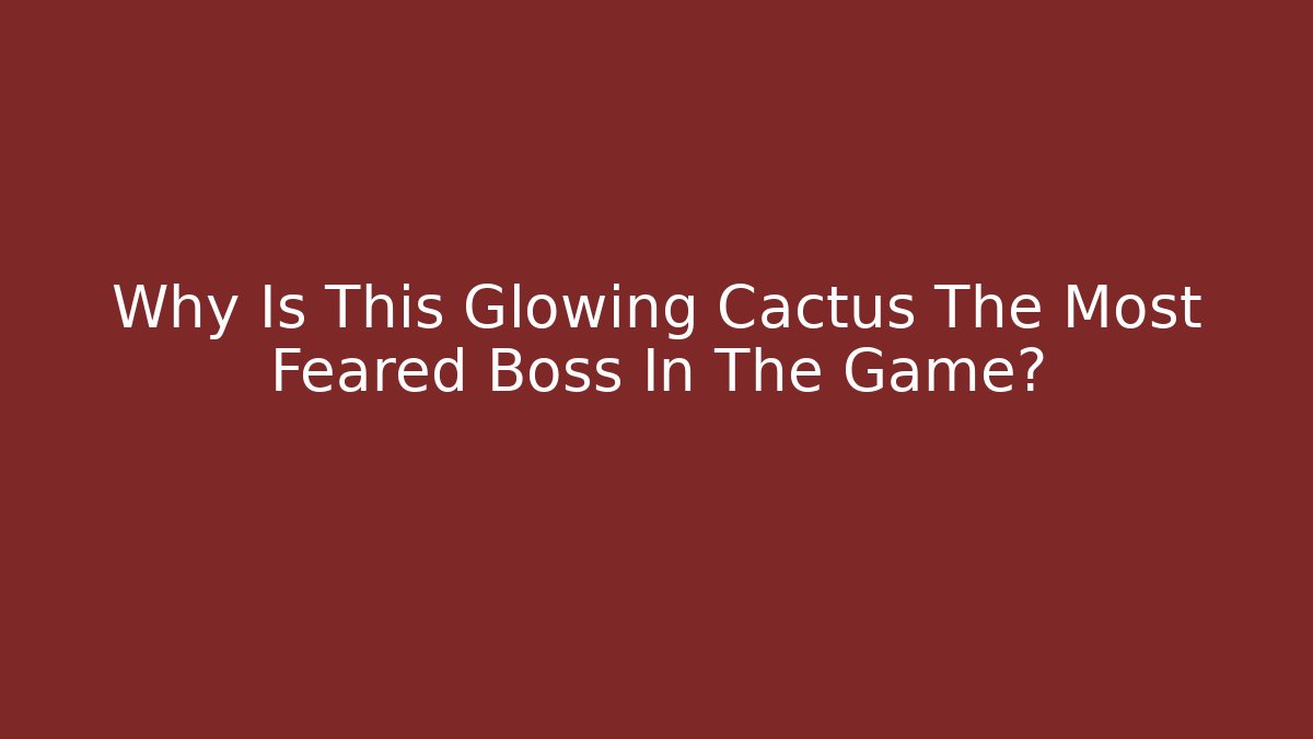 Why Is This Glowing Cactus The Most Feared Boss In The Game?