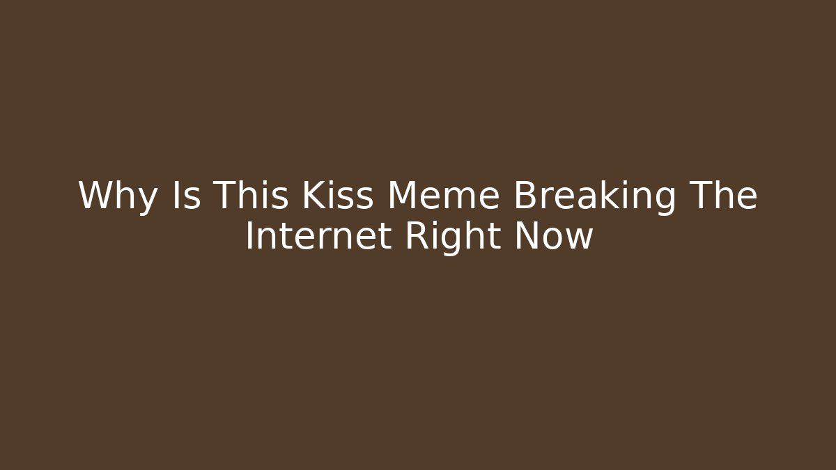 Why Is This Kiss Meme Breaking The Internet Right Now
