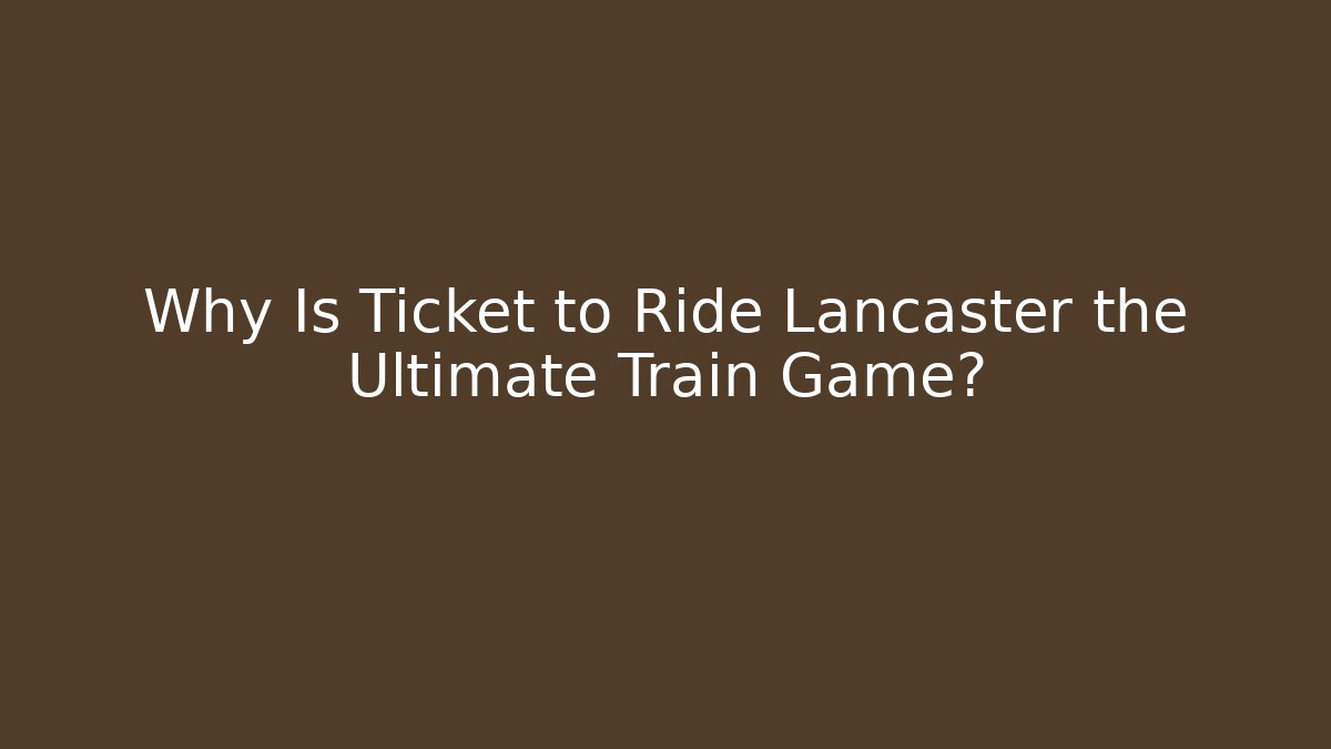 Why Is Ticket to Ride Lancaster the Ultimate Train Game?