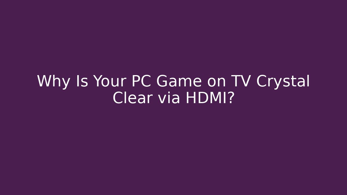Why Is Your PC Game on TV Crystal Clear via HDMI?
