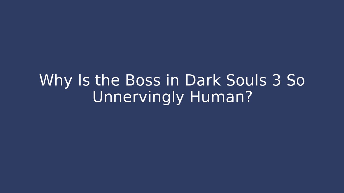 Why Is the Boss in Dark Souls 3 So Unnervingly Human?