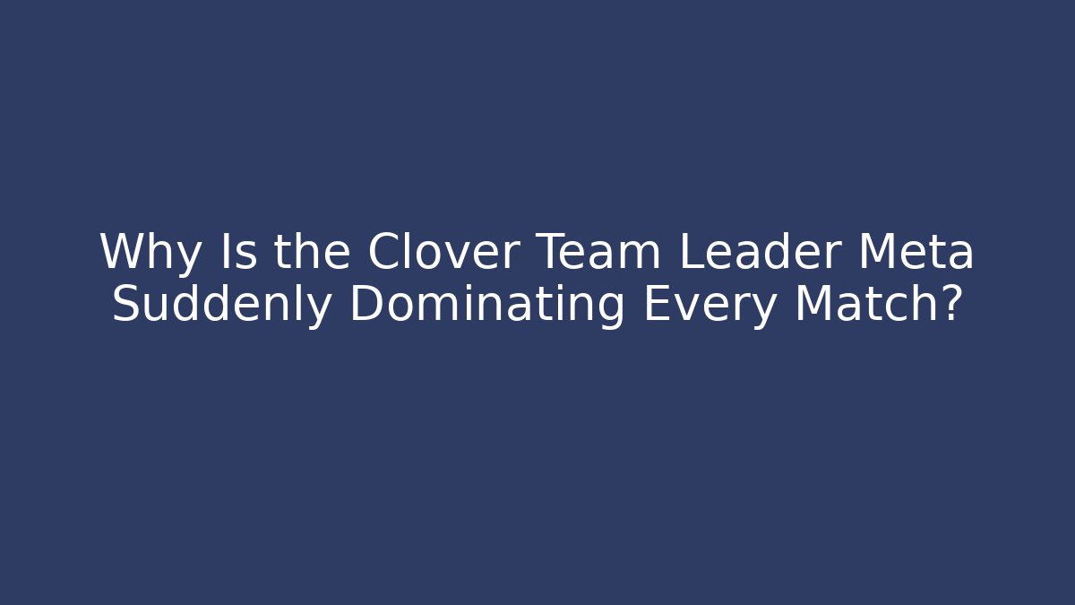 Why Is the Clover Team Leader Meta Suddenly Dominating Every Match?