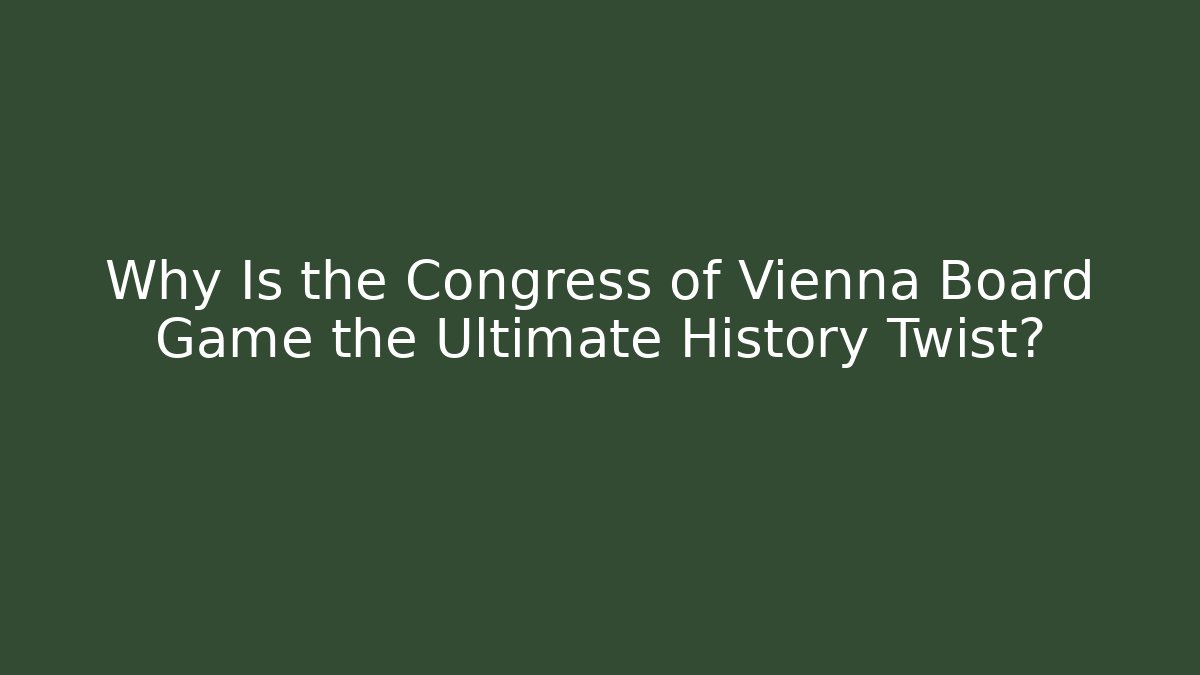 Why Is the Congress of Vienna Board Game the Ultimate History Twist?