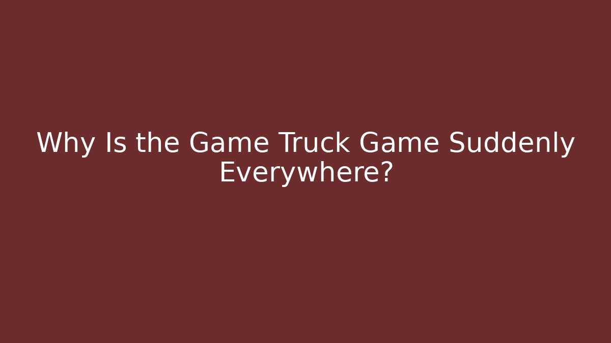 Why Is the Game Truck Game Suddenly Everywhere?