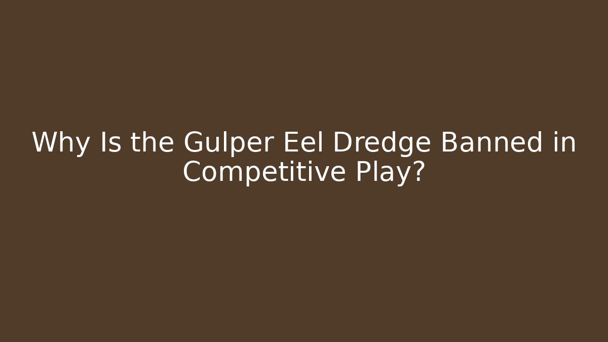 Why Is the Gulper Eel Dredge Banned in Competitive Play?
