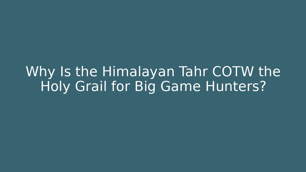 Why Is the Himalayan Tahr COTW the Holy Grail for Big Game Hunters?