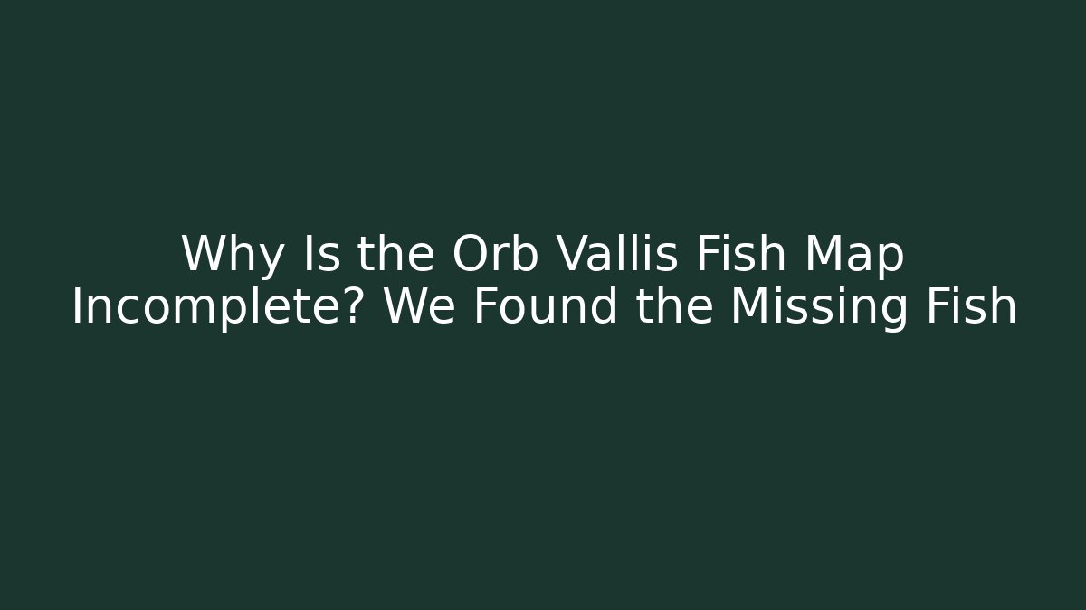 Why Is the Orb Vallis Fish Map Incomplete? We Found the Missing Fish