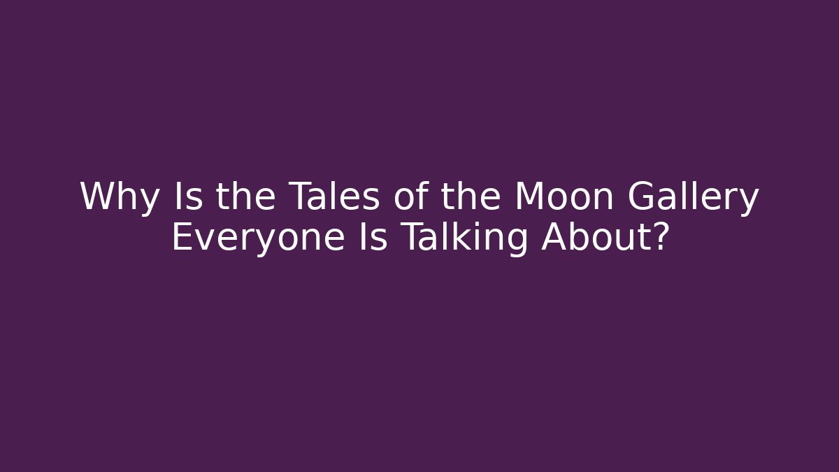 Why Is the Tales of the Moon Gallery Everyone Is Talking About?