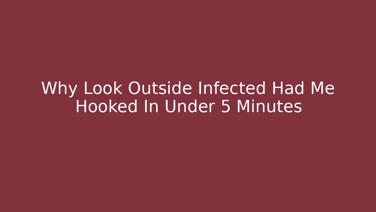 Why Look Outside Infected Had Me Hooked In Under 5 Minutes