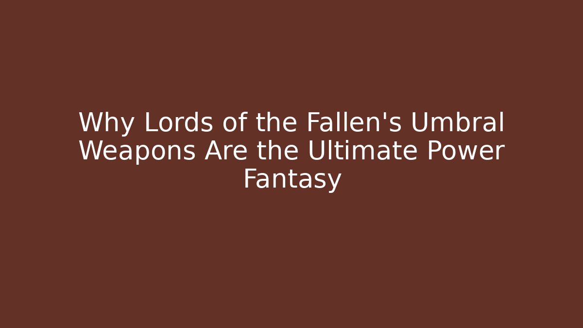 Why Lords of the Fallen’s Umbral Weapons Are the Ultimate Power Fantasy