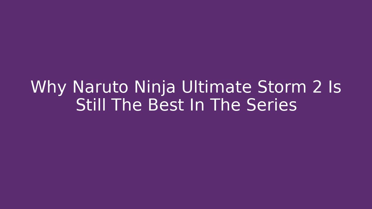 Why Naruto Ninja Ultimate Storm 2 Is Still The Best In The Series