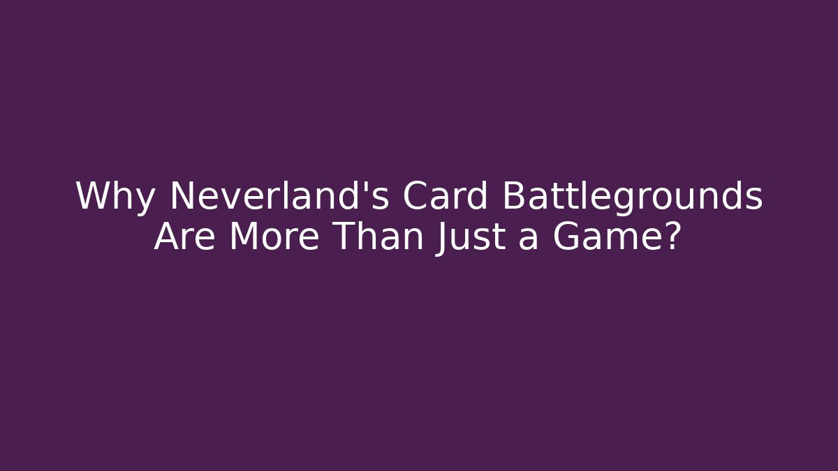Why Neverland's Card Battlegrounds Are More Than Just a Game?