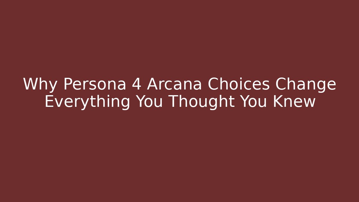 Why Persona 4 Arcana Choices Change Everything You Thought You Knew