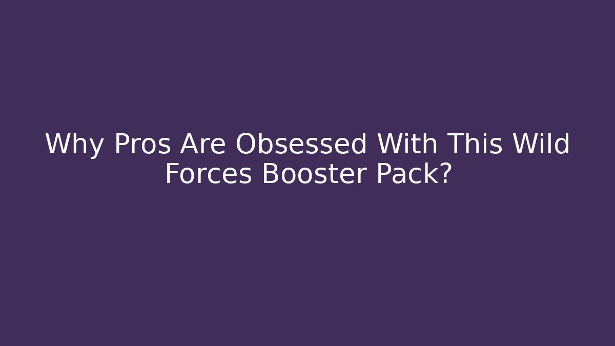 Why Pros Are Obsessed With This Wild Forces Booster Pack?