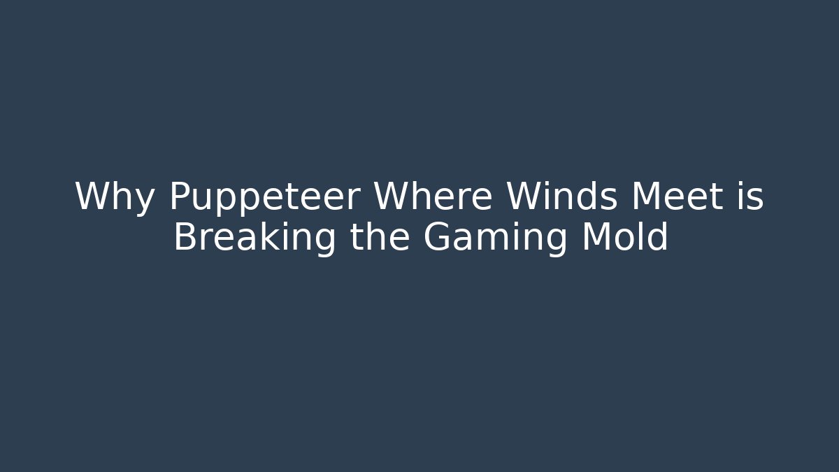 Why Puppeteer Where Winds Meet is Breaking the Gaming Mold