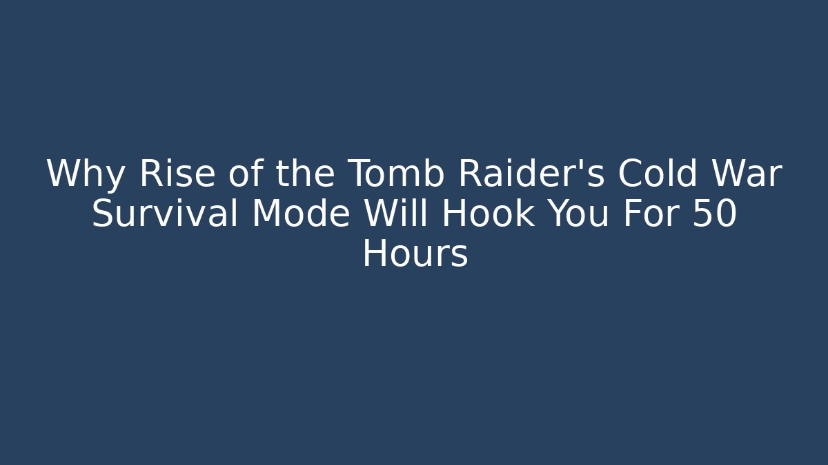 Why Rise of the Tomb Raider’s Cold War Survival Mode Will Hook You For 50+ Hours