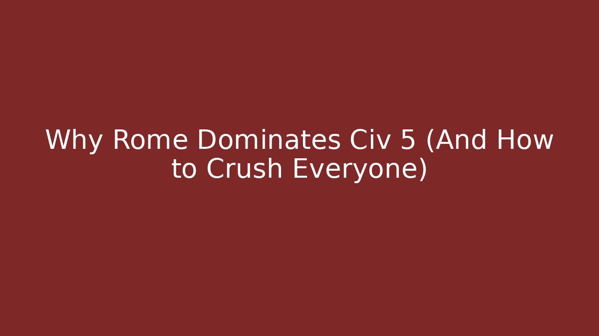 Why Rome Dominates Civ 5 (And How to Crush Everyone)