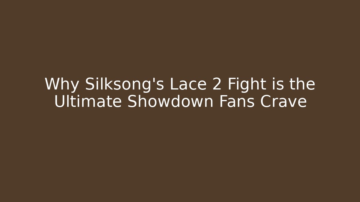 Why Silksong's Lace 2 Fight is the Ultimate Showdown Fans Crave