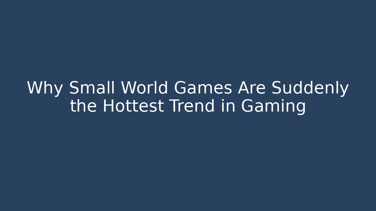 Why Small World Games Are Suddenly the Hottest Trend in Gaming