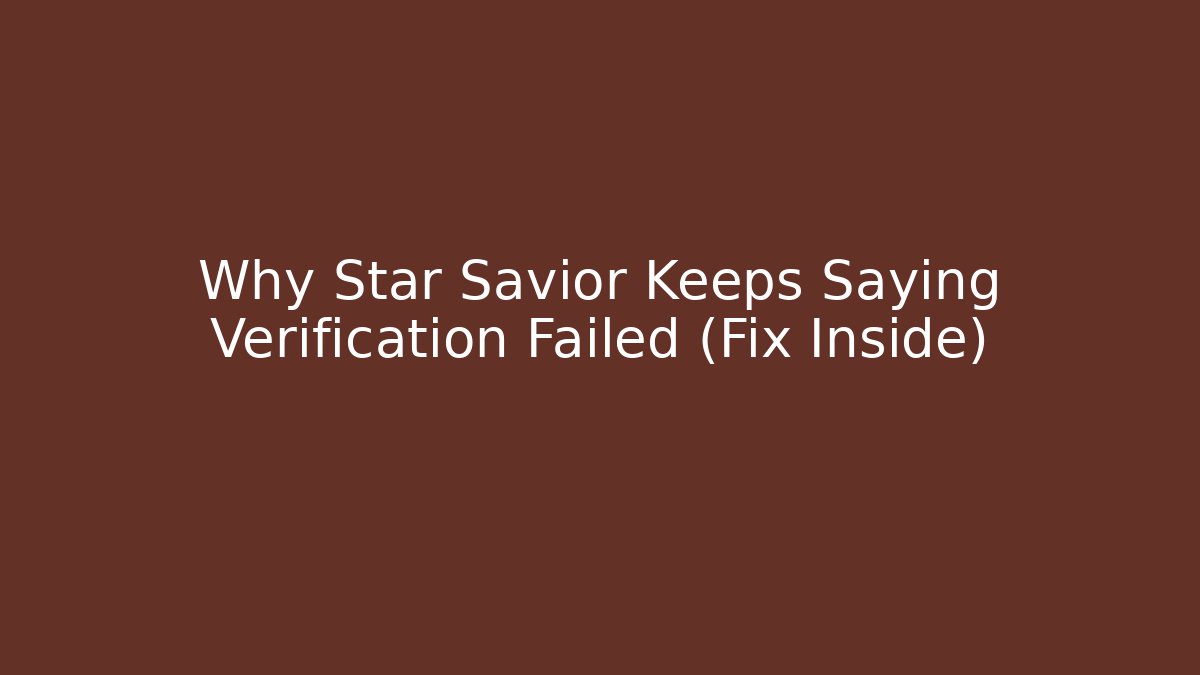 Why Star Savior Keeps Saying Verification Failed (Fix Inside)