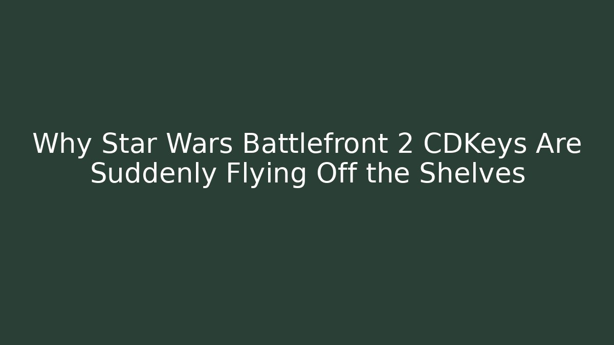 Why Star Wars Battlefront 2 CDKeys Are Suddenly Flying Off the Shelves
