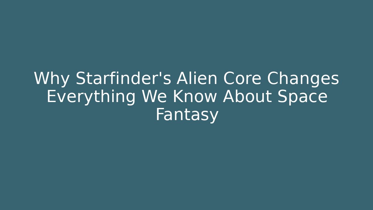 Why Starfinder's Alien Core Changes Everything We Know About Space Fantasy - Smart Esu