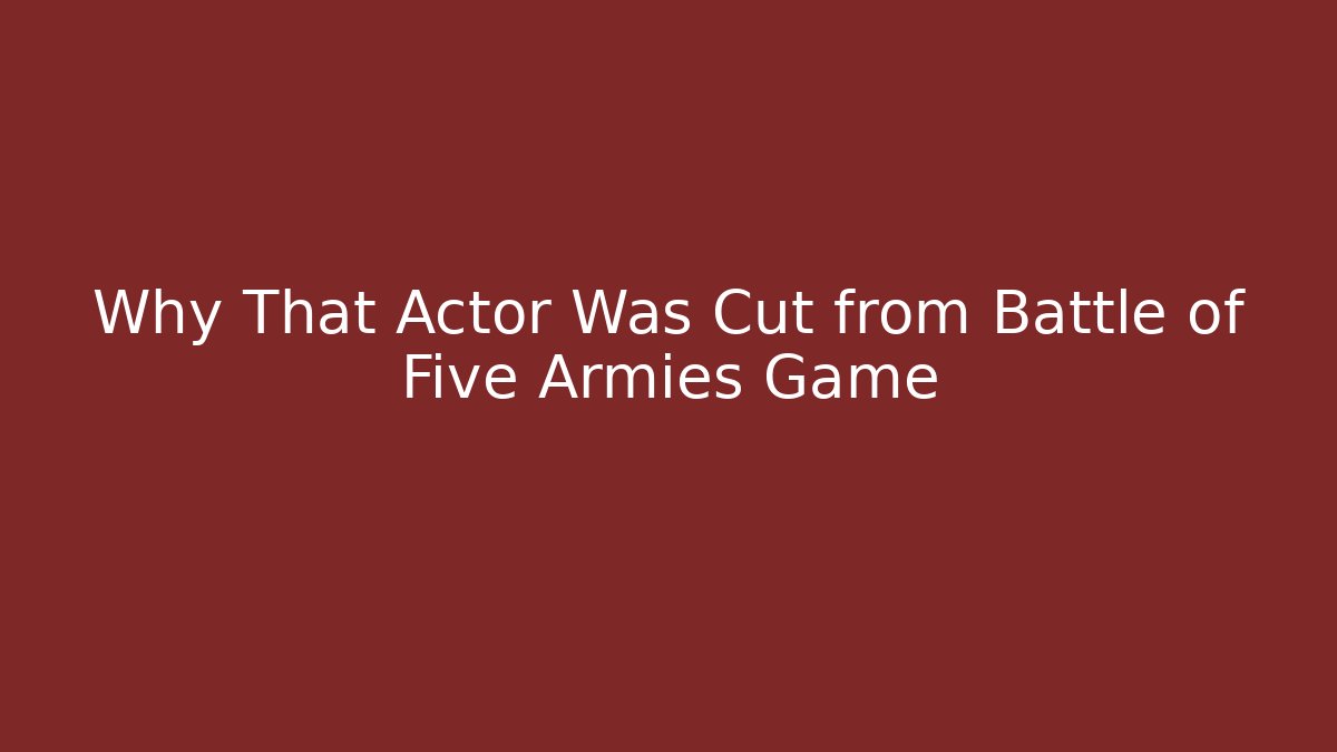 Why That Actor Was Cut from Battle of Five Armies Game