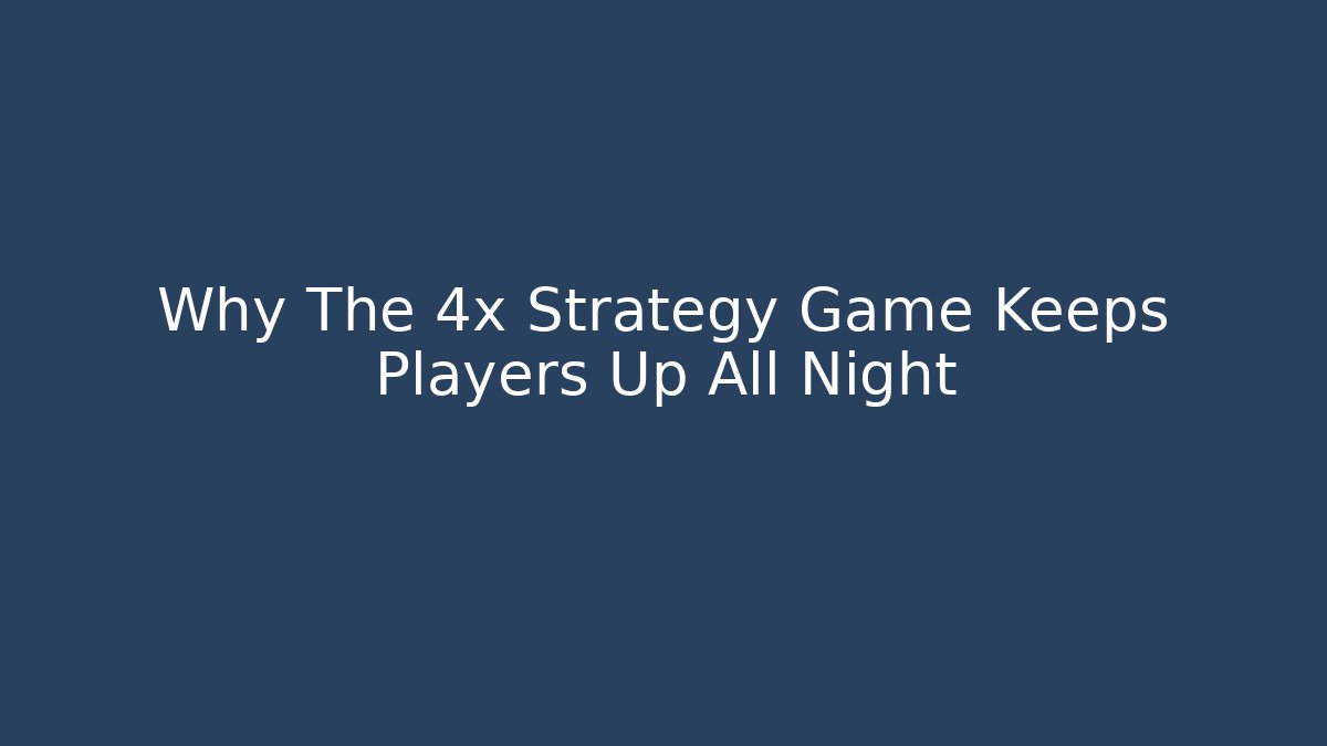 Why The 4x Strategy Game Keeps Players Up All Night