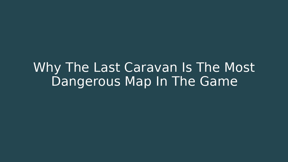Why The Last Caravan Is The Most Dangerous Map In The Game