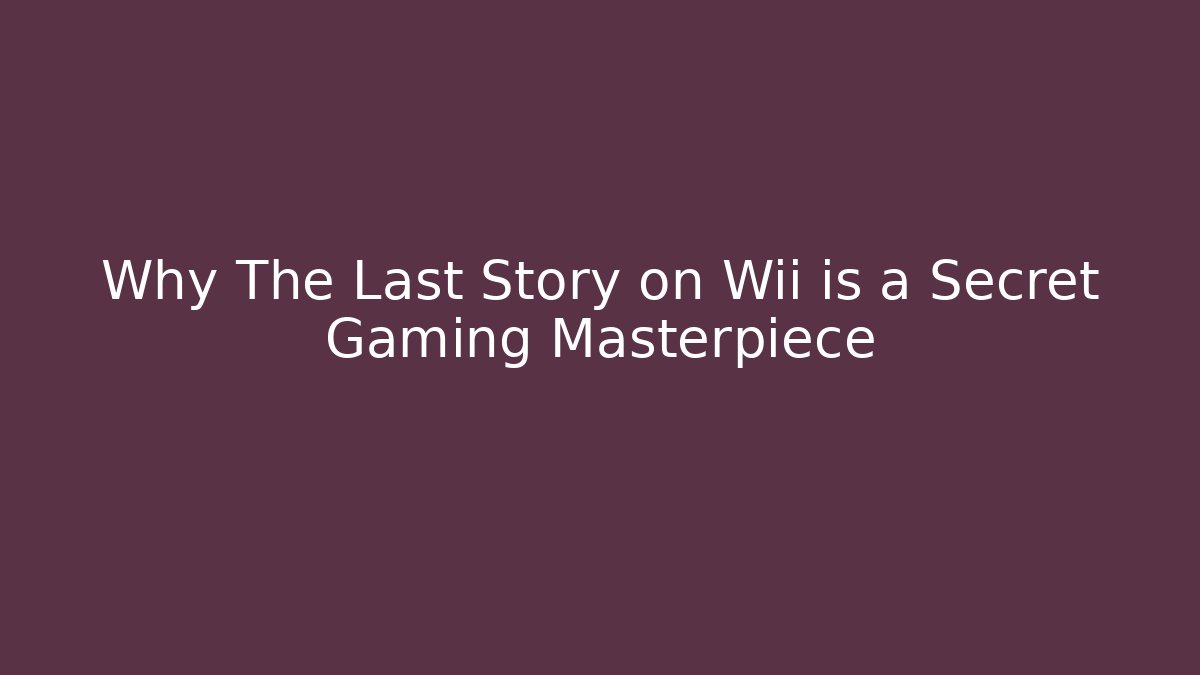 Why The Last Story on Wii is a Secret Gaming Masterpiece